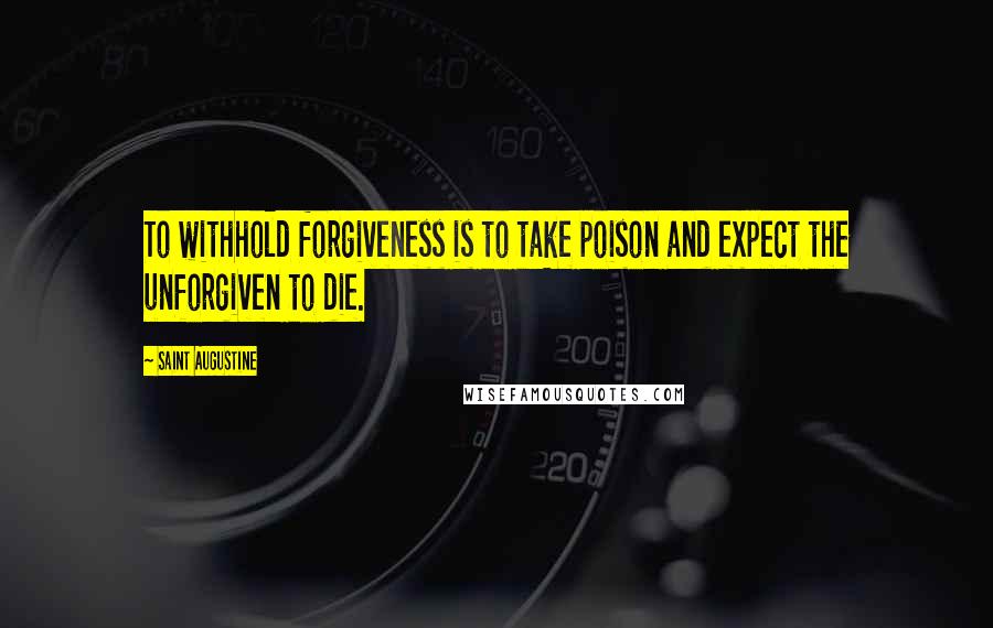Saint Augustine Quotes: To withhold forgiveness is to take poison and expect the unforgiven to die.