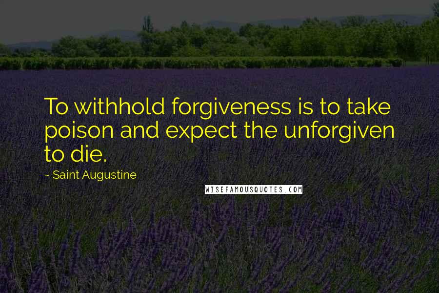 Saint Augustine Quotes: To withhold forgiveness is to take poison and expect the unforgiven to die.