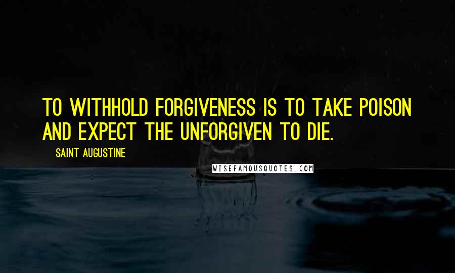 Saint Augustine Quotes: To withhold forgiveness is to take poison and expect the unforgiven to die.