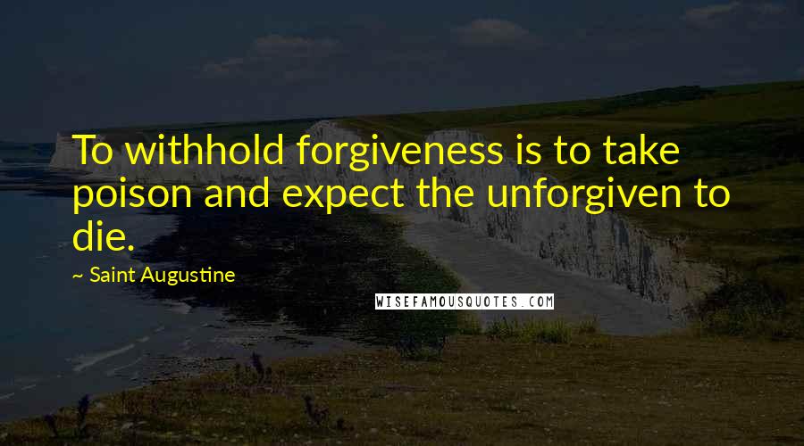 Saint Augustine Quotes: To withhold forgiveness is to take poison and expect the unforgiven to die.