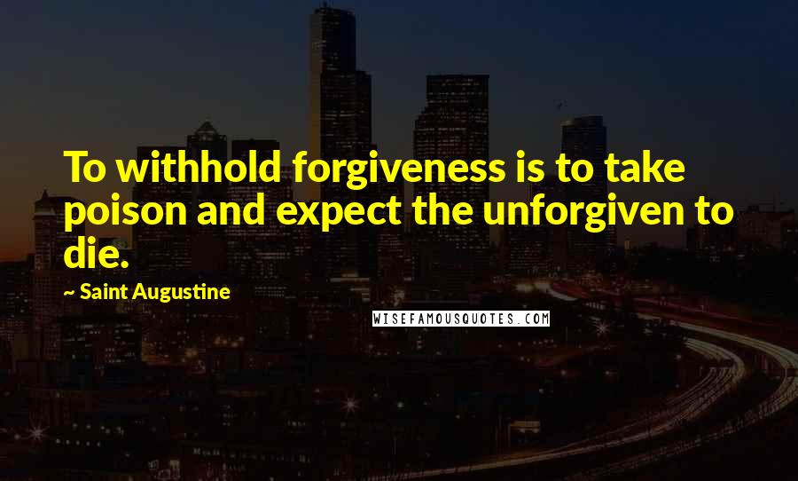 Saint Augustine Quotes: To withhold forgiveness is to take poison and expect the unforgiven to die.