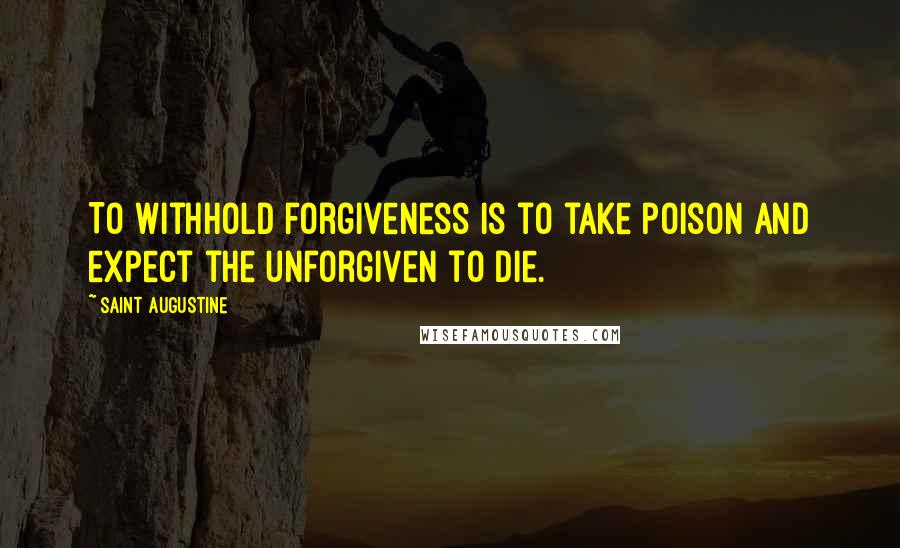 Saint Augustine Quotes: To withhold forgiveness is to take poison and expect the unforgiven to die.