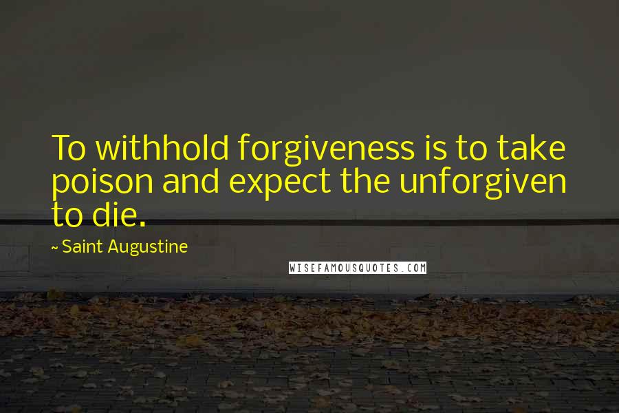 Saint Augustine Quotes: To withhold forgiveness is to take poison and expect the unforgiven to die.