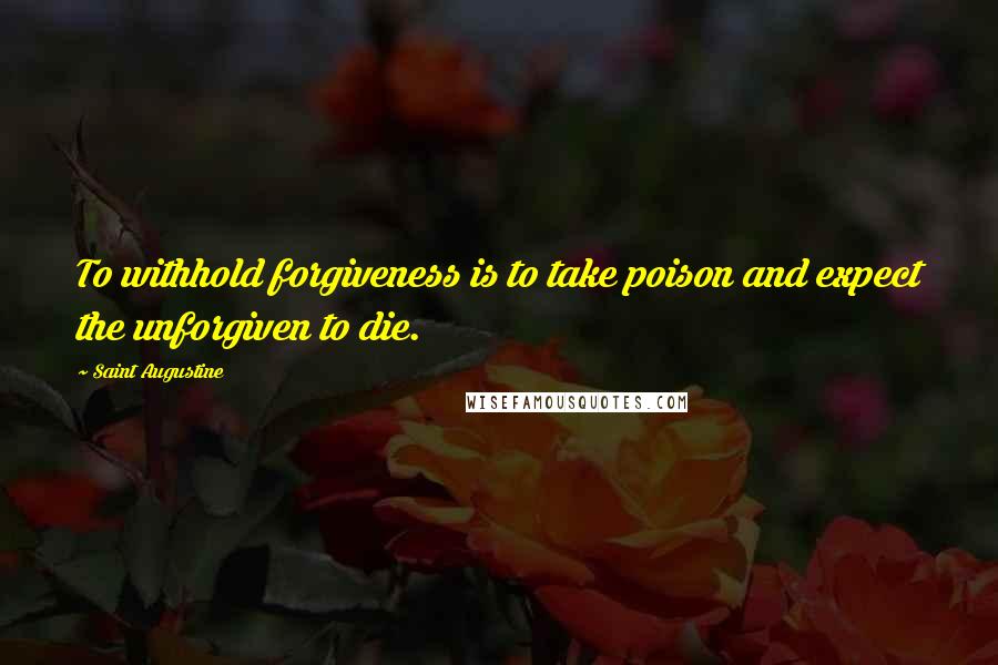 Saint Augustine Quotes: To withhold forgiveness is to take poison and expect the unforgiven to die.