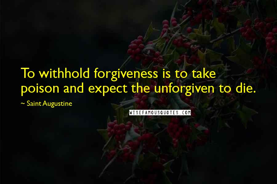 Saint Augustine Quotes: To withhold forgiveness is to take poison and expect the unforgiven to die.