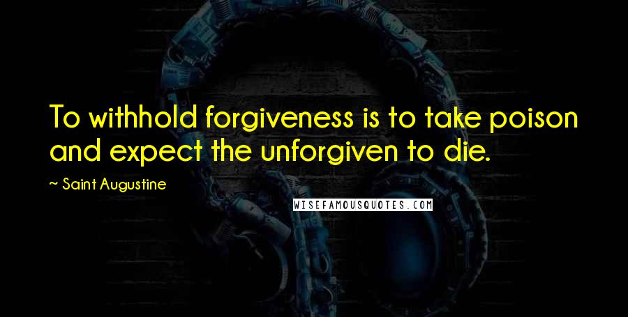 Saint Augustine Quotes: To withhold forgiveness is to take poison and expect the unforgiven to die.