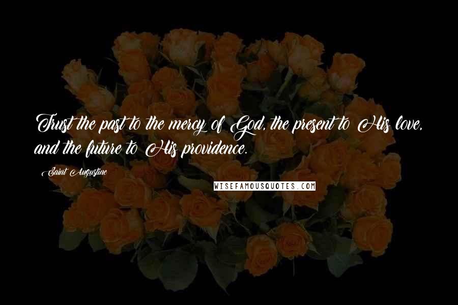 Saint Augustine Quotes: Trust the past to the mercy of God, the present to His love, and the future to His providence.