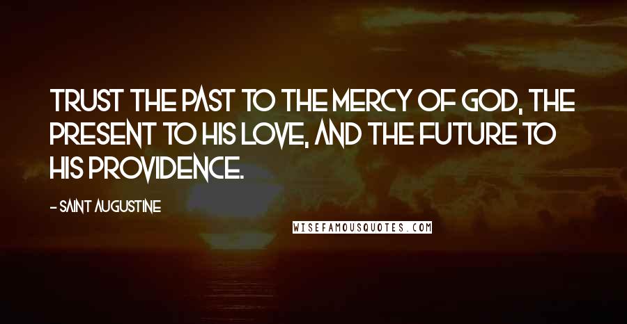 Saint Augustine Quotes: Trust the past to the mercy of God, the present to His love, and the future to His providence.