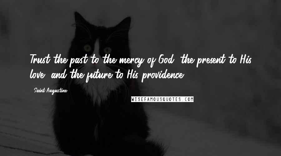 Saint Augustine Quotes: Trust the past to the mercy of God, the present to His love, and the future to His providence.