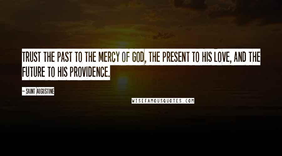 Saint Augustine Quotes: Trust the past to the mercy of God, the present to His love, and the future to His providence.