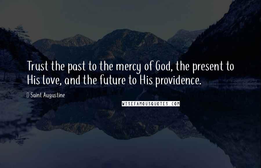 Saint Augustine Quotes: Trust the past to the mercy of God, the present to His love, and the future to His providence.