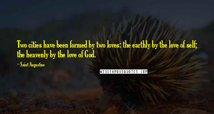 Saint Augustine Quotes: Two cities have been formed by two loves: the earthly by the love of self; the heavenly by the love of God.