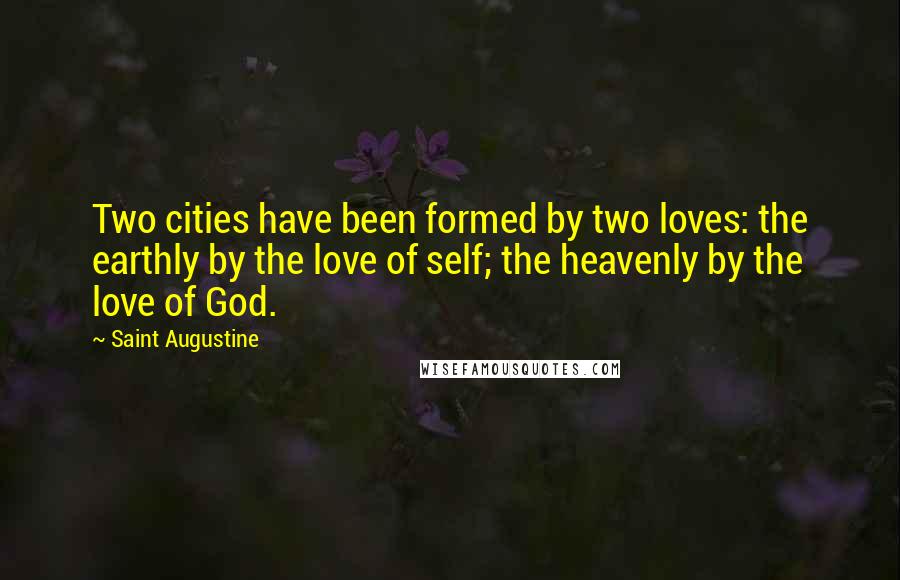 Saint Augustine Quotes: Two cities have been formed by two loves: the earthly by the love of self; the heavenly by the love of God.