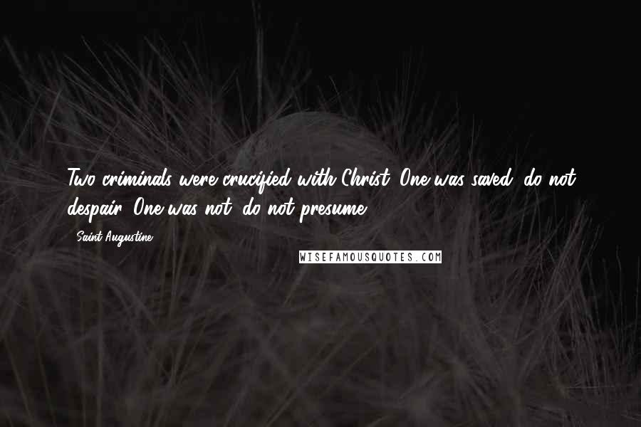 Saint Augustine Quotes: Two criminals were crucified with Christ. One was saved; do not despair. One was not; do not presume.