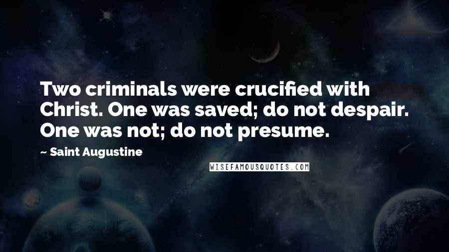 Saint Augustine Quotes: Two criminals were crucified with Christ. One was saved; do not despair. One was not; do not presume.