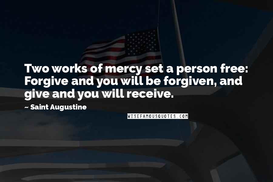 Saint Augustine Quotes: Two works of mercy set a person free: Forgive and you will be forgiven, and give and you will receive.