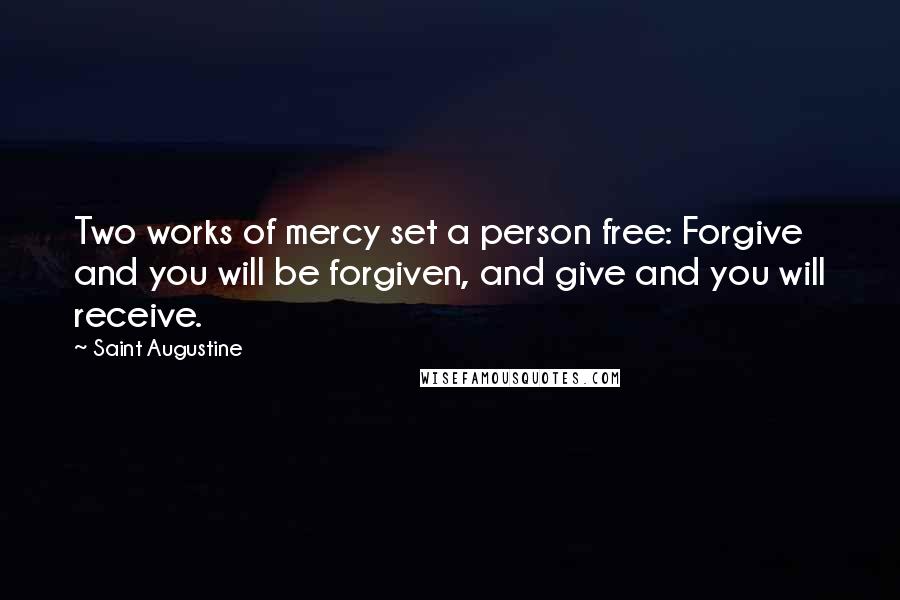 Saint Augustine Quotes: Two works of mercy set a person free: Forgive and you will be forgiven, and give and you will receive.