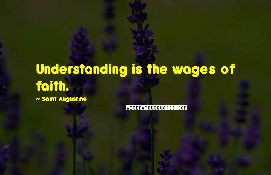 Saint Augustine Quotes: Understanding is the wages of faith.