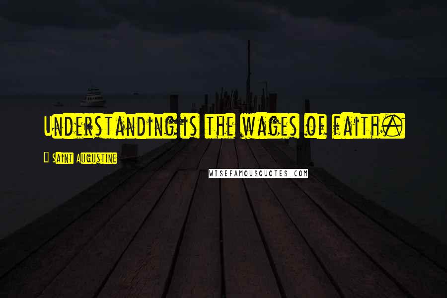 Saint Augustine Quotes: Understanding is the wages of faith.