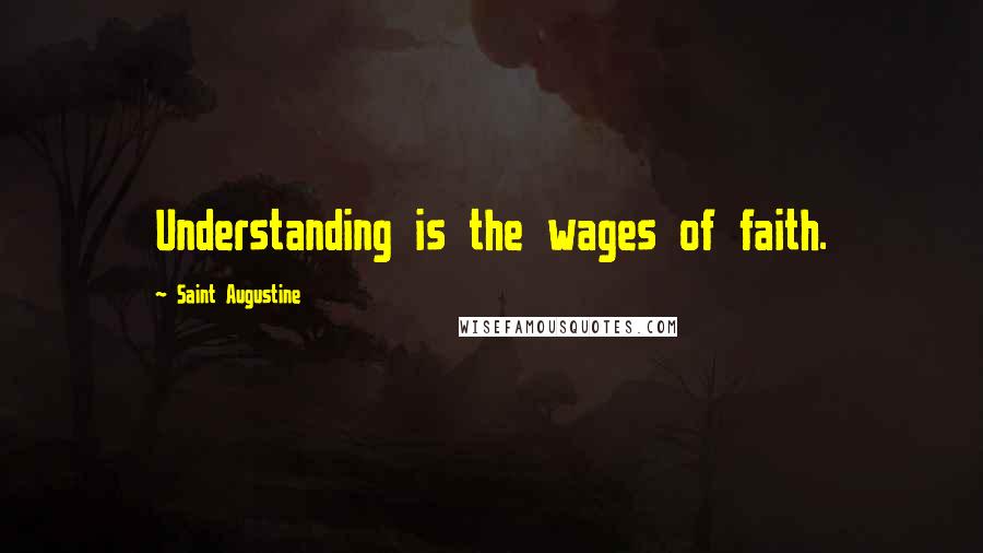 Saint Augustine Quotes: Understanding is the wages of faith.