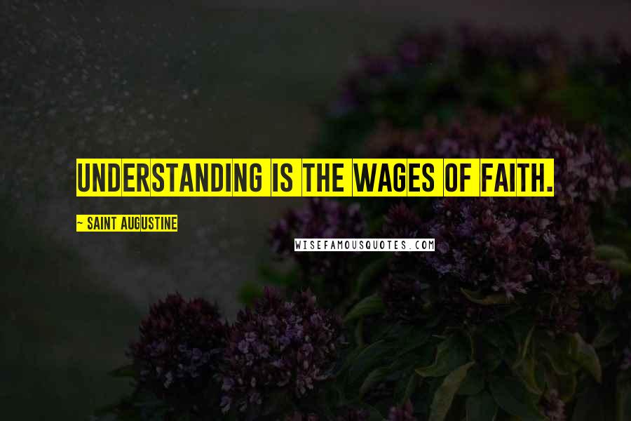 Saint Augustine Quotes: Understanding is the wages of faith.