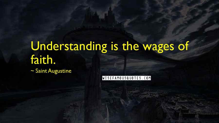 Saint Augustine Quotes: Understanding is the wages of faith.