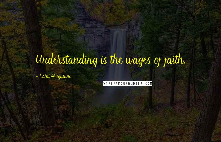 Saint Augustine Quotes: Understanding is the wages of faith.