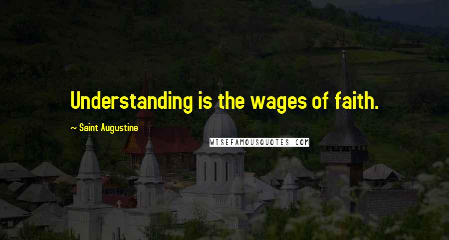 Saint Augustine Quotes: Understanding is the wages of faith.