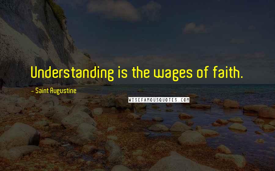 Saint Augustine Quotes: Understanding is the wages of faith.