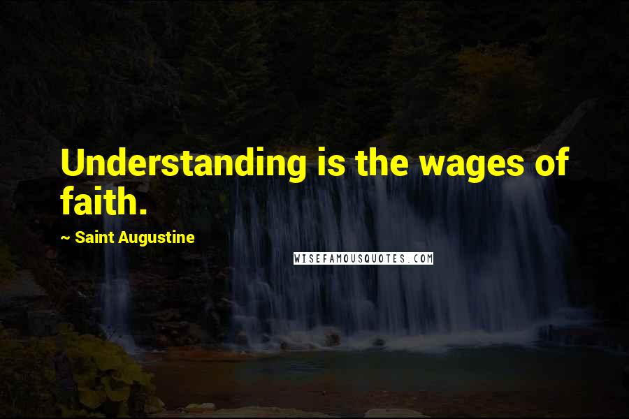 Saint Augustine Quotes: Understanding is the wages of faith.