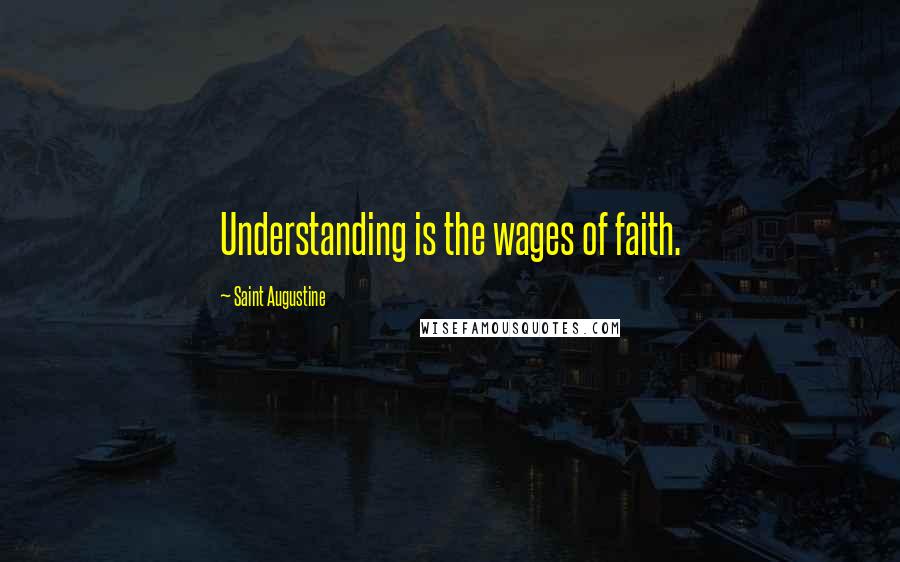 Saint Augustine Quotes: Understanding is the wages of faith.