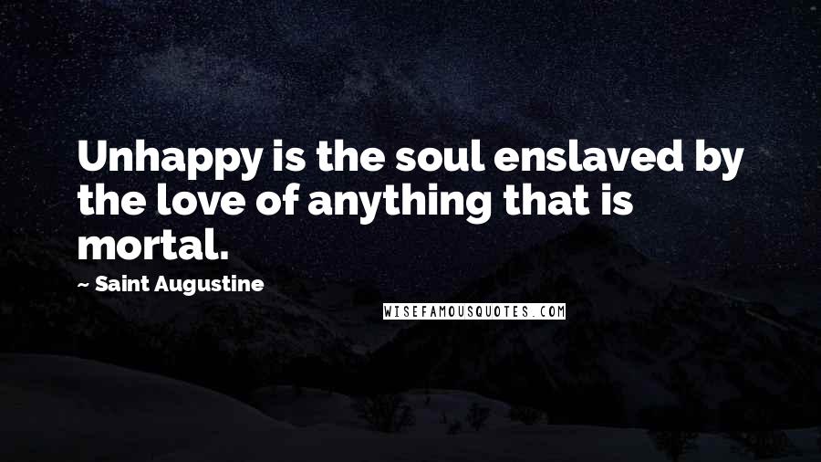 Saint Augustine Quotes: Unhappy is the soul enslaved by the love of anything that is mortal.