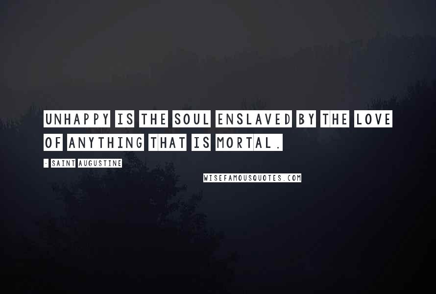 Saint Augustine Quotes: Unhappy is the soul enslaved by the love of anything that is mortal.