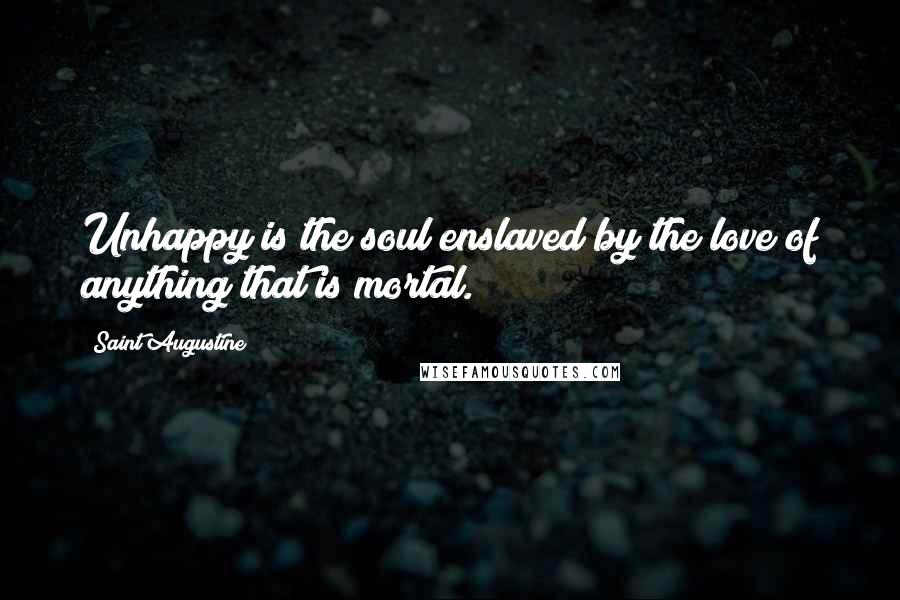 Saint Augustine Quotes: Unhappy is the soul enslaved by the love of anything that is mortal.