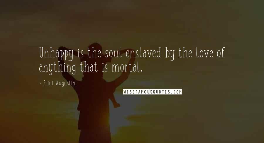 Saint Augustine Quotes: Unhappy is the soul enslaved by the love of anything that is mortal.