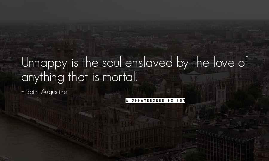 Saint Augustine Quotes: Unhappy is the soul enslaved by the love of anything that is mortal.