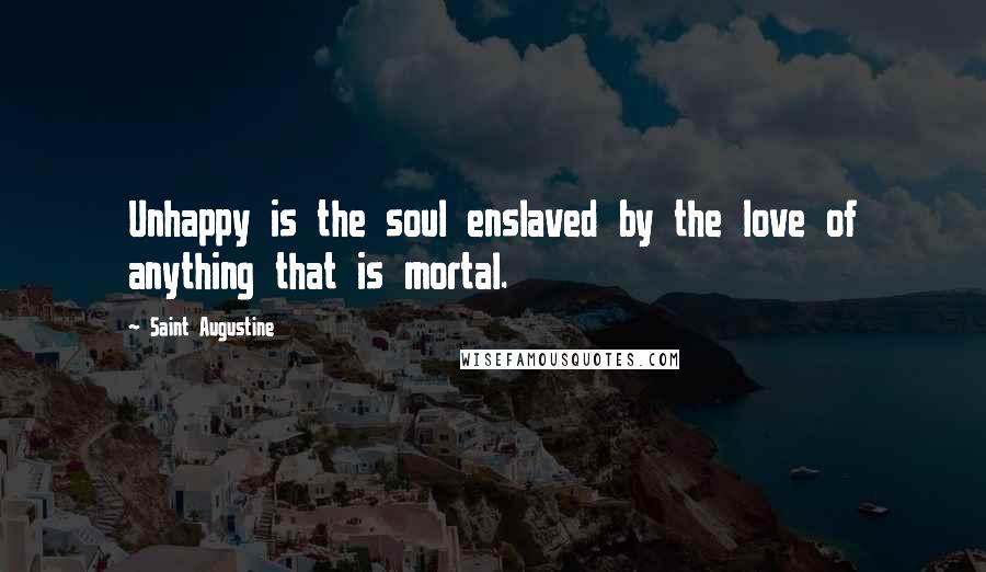 Saint Augustine Quotes: Unhappy is the soul enslaved by the love of anything that is mortal.