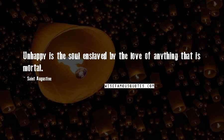 Saint Augustine Quotes: Unhappy is the soul enslaved by the love of anything that is mortal.