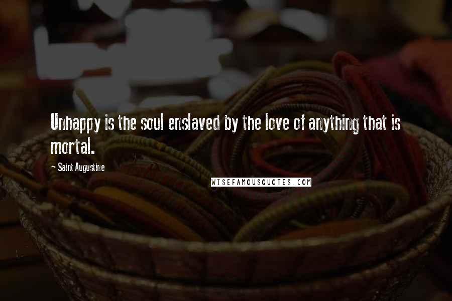 Saint Augustine Quotes: Unhappy is the soul enslaved by the love of anything that is mortal.