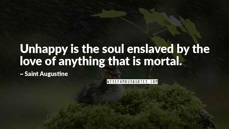 Saint Augustine Quotes: Unhappy is the soul enslaved by the love of anything that is mortal.