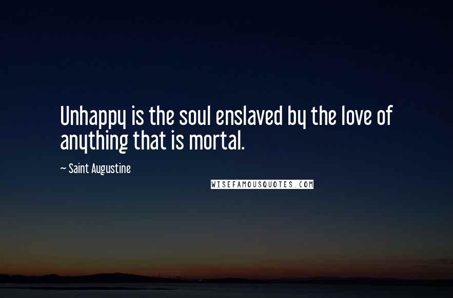 Saint Augustine Quotes: Unhappy is the soul enslaved by the love of anything that is mortal.