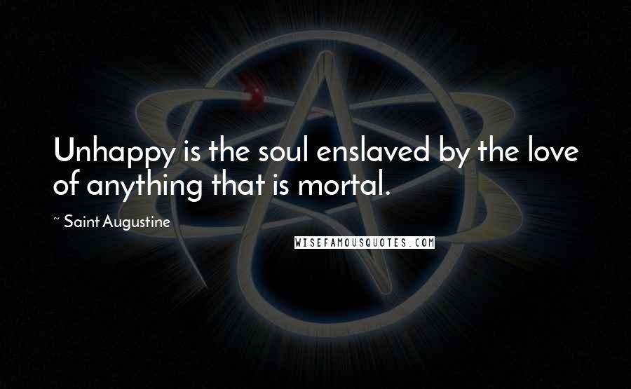 Saint Augustine Quotes: Unhappy is the soul enslaved by the love of anything that is mortal.