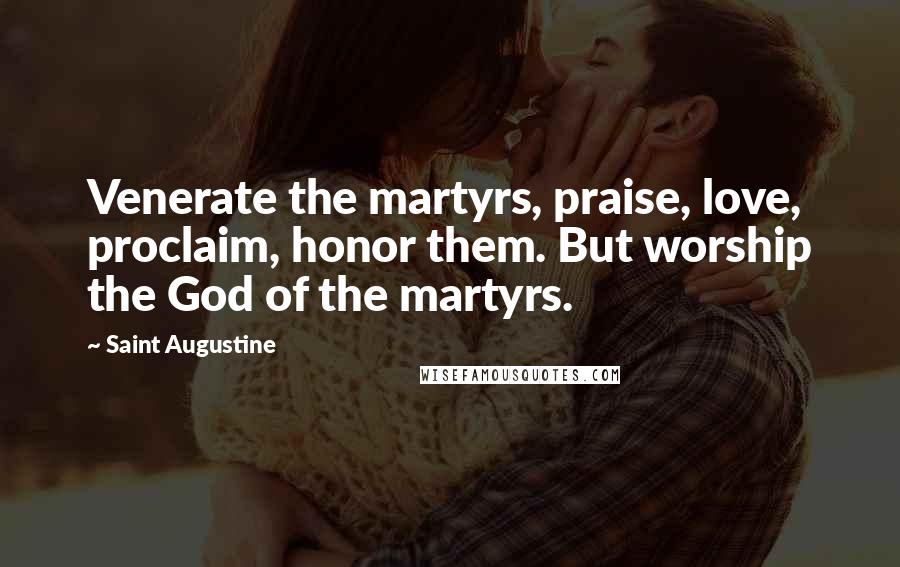 Saint Augustine Quotes: Venerate the martyrs, praise, love, proclaim, honor them. But worship the God of the martyrs.