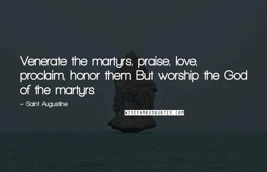 Saint Augustine Quotes: Venerate the martyrs, praise, love, proclaim, honor them. But worship the God of the martyrs.