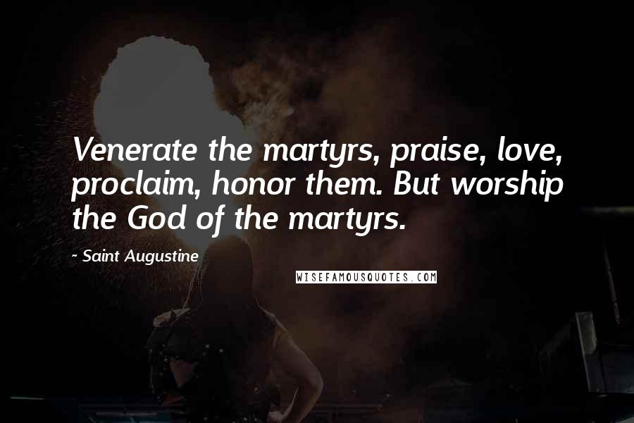 Saint Augustine Quotes: Venerate the martyrs, praise, love, proclaim, honor them. But worship the God of the martyrs.