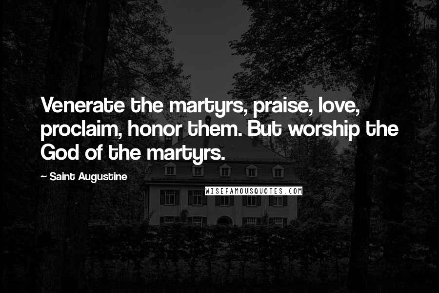 Saint Augustine Quotes: Venerate the martyrs, praise, love, proclaim, honor them. But worship the God of the martyrs.