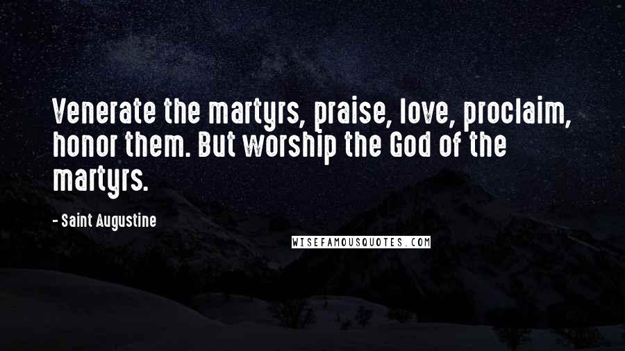 Saint Augustine Quotes: Venerate the martyrs, praise, love, proclaim, honor them. But worship the God of the martyrs.