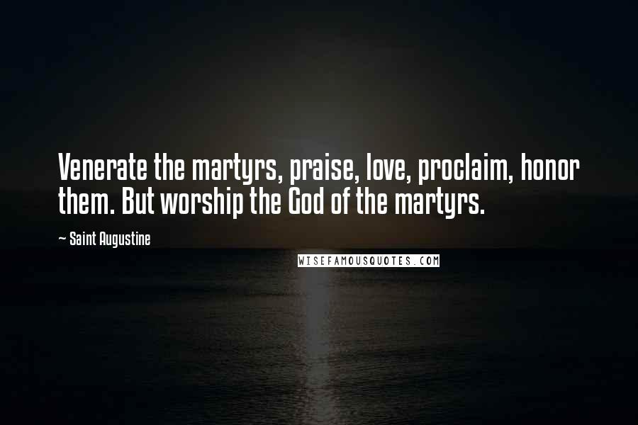 Saint Augustine Quotes: Venerate the martyrs, praise, love, proclaim, honor them. But worship the God of the martyrs.