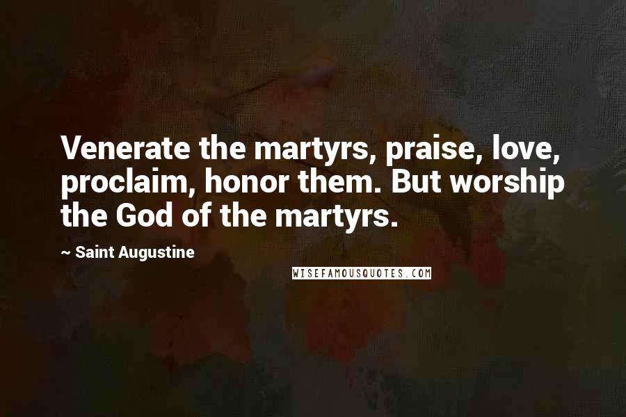 Saint Augustine Quotes: Venerate the martyrs, praise, love, proclaim, honor them. But worship the God of the martyrs.