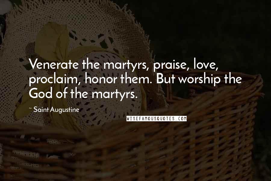 Saint Augustine Quotes: Venerate the martyrs, praise, love, proclaim, honor them. But worship the God of the martyrs.